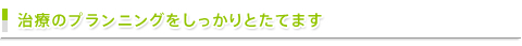 治療のプランニングをしっかりとたてます