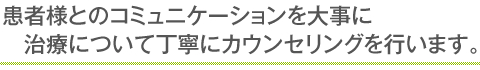 患者様とのコミュニケーションを大事に治療について丁寧にカウンセリングを行います。